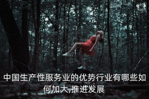 中國(guó)生產(chǎn)性服務(wù)業(yè)的優(yōu)勢(shì)行業(yè)有哪些如何加大,推進(jìn)發(fā)展