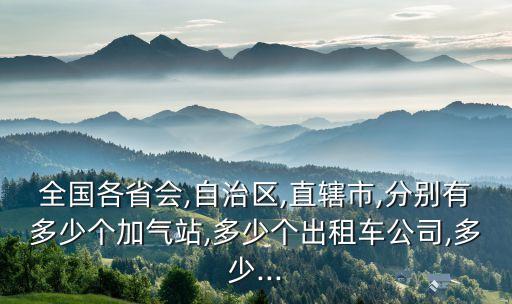 全國(guó)各省會(huì),自治區(qū),直轄市,分別有多少個(gè)加氣站,多少個(gè)出租車(chē)公司,多少...