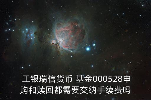  工銀瑞信貨幣 基金000528申購和贖回都需要交納手續(xù)費嗎