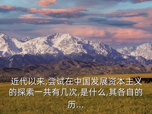  近代以來,嘗試在中國(guó)發(fā)展資本主義的探索一共有幾次,是什么,其各自的歷...