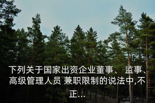 下列關(guān)于國家出資企業(yè)董事、 監(jiān)事、高級(jí)管理人員 兼職限制的說法中,不正...