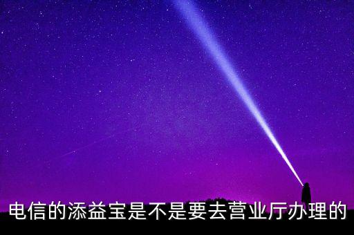 電信的添益寶是不是要去營業(yè)廳辦理的