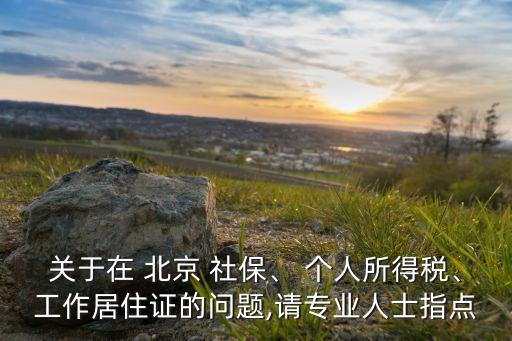 關(guān)于在 北京 社保、 個(gè)人所得稅、工作居住證的問題,請(qǐng)專業(yè)人士指點(diǎn)