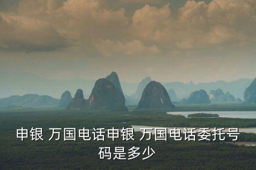 申銀 萬國電話申銀 萬國電話委托號(hào)碼是多少