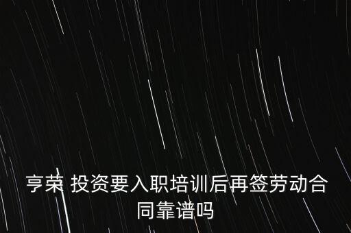  亨榮 投資要入職培訓后再簽勞動合同靠譜嗎