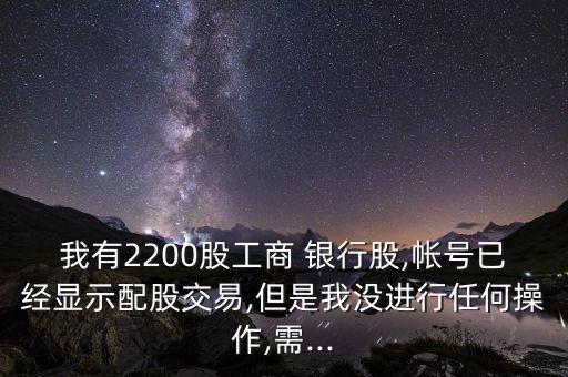 我有2200股工商 銀行股,帳號(hào)已經(jīng)顯示配股交易,但是我沒(méi)進(jìn)行任何操作,需...
