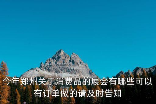 今年鄭州關(guān)于消費(fèi)品的展會有哪些可以有訂單做的請及時(shí)告知