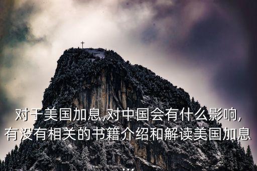 對(duì)于美國(guó)加息,對(duì)中國(guó)會(huì)有什么影響,有沒(méi)有相關(guān)的書籍介紹和解讀美國(guó)加息...