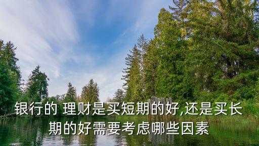 銀行的 理財(cái)是買短期的好,還是買長(zhǎng)期的好需要考慮哪些因素