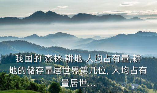 我國的 森林.耕地 人均占有量,耕地的儲存量居世界第幾位, 人均占有量居世...