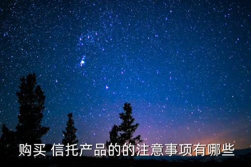 購(gòu)買 信托產(chǎn)品的的注意事項(xiàng)有哪些