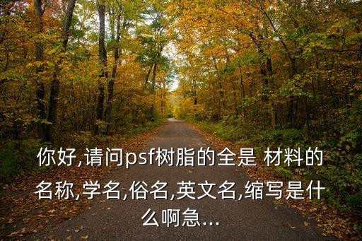 你好,請(qǐng)問(wèn)psf樹(shù)脂的全是 材料的名稱(chēng),學(xué)名,俗名,英文名,縮寫(xiě)是什么啊急...