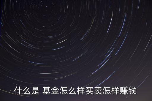 什么是 基金怎么樣買賣怎樣賺錢