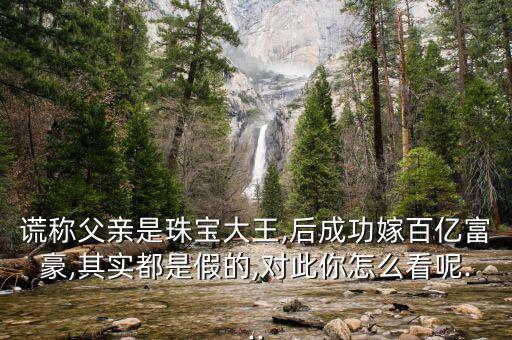 謊稱父親是珠寶大王,后成功嫁百億富豪,其實(shí)都是假的,對此你怎么看呢...