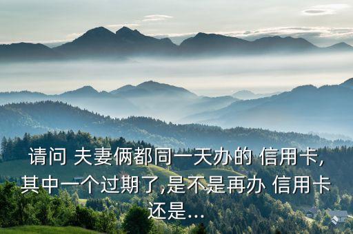 請問 夫妻倆都同一天辦的 信用卡,其中一個過期了,是不是再辦 信用卡還是...