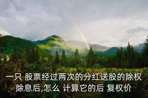 一只 股票經(jīng)過兩次的分紅送股的除權除息后,怎么 計算它的后 復權價