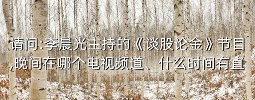 請問:李晨光主持的《談股論金》節(jié)目,晚間在哪個(gè)電視頻道、什么時(shí)間有直...