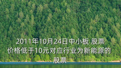 2011年10月24日中小板 股票價格低于10元對應(yīng)行業(yè)為新能源的 股票