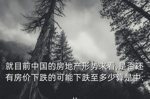 就目前中國的房地產(chǎn)形勢來看,是否還有房價下跌的可能下跌至多少算是中...