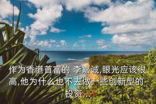 作為香港首富的 李嘉誠,眼光應(yīng)該很高,他為什么也不去做一些創(chuàng)新型的 投資...