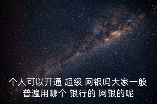 個(gè)人可以開(kāi)通 超級(jí) 網(wǎng)銀嗎大家一般普遍用哪個(gè) 銀行的 網(wǎng)銀的呢