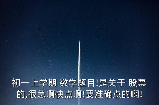 初一上學(xué)期 數(shù)學(xué)題目!是關(guān)于 股票的,很急啊快點啊!要準(zhǔn)確點的啊!