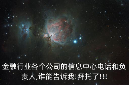 金融行業(yè)各個(gè)公司的信息中心電話和負(fù)責(zé)人,誰(shuí)能告訴我!拜托了!!!