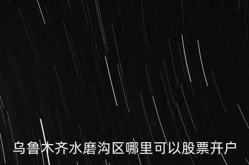 烏魯木齊水磨溝區(qū)哪里可以股票開(kāi)戶