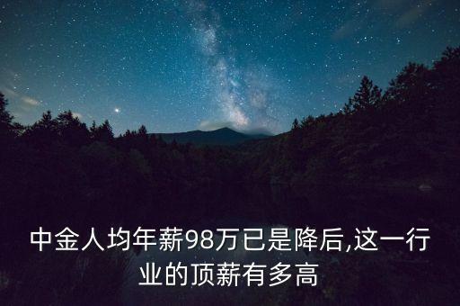 中金人均年薪98萬(wàn)已是降后,這一行業(yè)的頂薪有多高