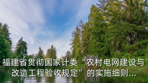福建省貫徹國家計委“農(nóng)村電網(wǎng)建設(shè)與改造工程驗收規(guī)定”的實施細(xì)則...