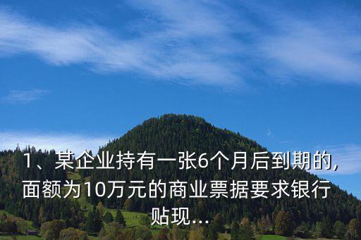 1、某企業(yè)持有一張6個(gè)月后到期的,面額為10萬(wàn)元的商業(yè)票據(jù)要求銀行 貼現(xiàn)...