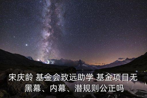 宋慶齡 基金會致遠助學(xué) 基金項目無 黑幕、內(nèi)幕、潛規(guī)則公正嗎