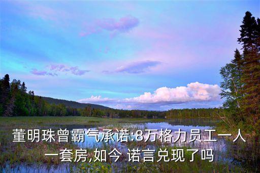 董明珠曾霸氣承諾:8萬(wàn)格力員工一人一套房,如今 諾言兌現(xiàn)了嗎