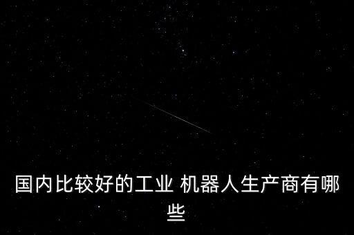 國內(nèi)比較好的工業(yè) 機(jī)器人生產(chǎn)商有哪些