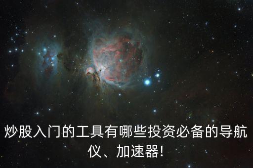 炒股入門的工具有哪些投資必備的導(dǎo)航儀、加速器!