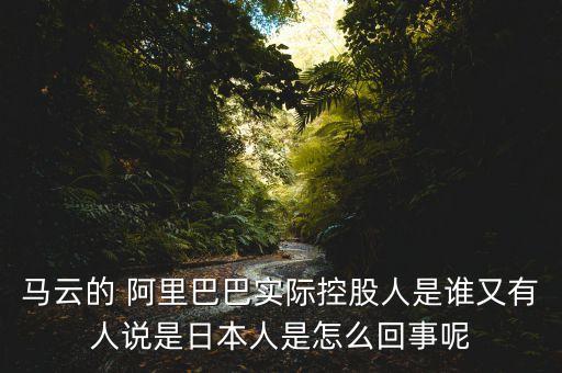 馬云的 阿里巴巴實際控股人是誰又有人說是日本人是怎么回事呢