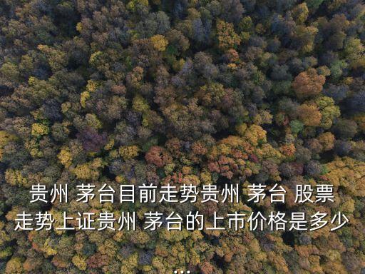 貴州 茅臺目前走勢貴州 茅臺 股票走勢上證貴州 茅臺的上市價格是多少...