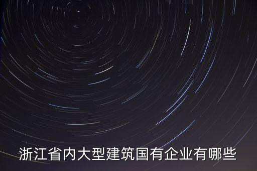 浙江省內(nèi)大型建筑國(guó)有企業(yè)有哪些