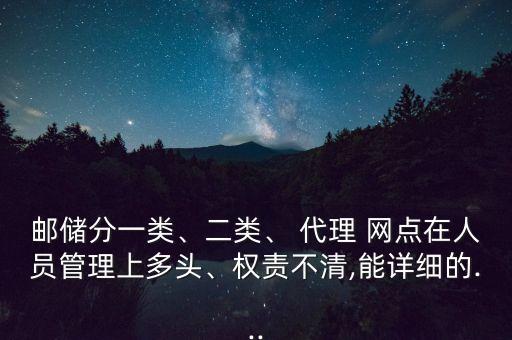 郵儲(chǔ)分一類、二類、 代理 網(wǎng)點(diǎn)在人員管理上多頭、權(quán)責(zé)不清,能詳細(xì)的...