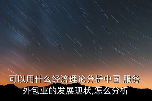 可以用什么經(jīng)濟(jì)理論分析中國(guó) 服務(wù) 外包業(yè)的發(fā)展現(xiàn)狀,怎么分析