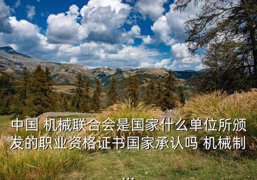 中國(guó) 機(jī)械聯(lián)合會(huì)是國(guó)家什么單位所頒發(fā)的職業(yè)資格證書國(guó)家承認(rèn)嗎 機(jī)械制...