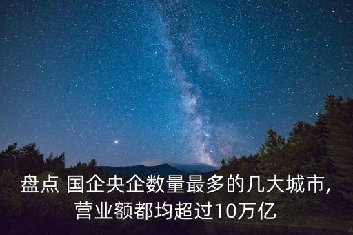 盤點(diǎn) 國企央企數(shù)量最多的幾大城市,營業(yè)額都均超過10萬億