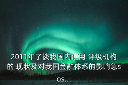 2011年了談我國內(nèi)信用 評級機構(gòu)的 現(xiàn)狀及對我國金融體系的影響急sos...