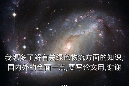 我想多了解有關綠色物流方面的知識,國內(nèi)外的全面一點,要寫論文用,謝謝...