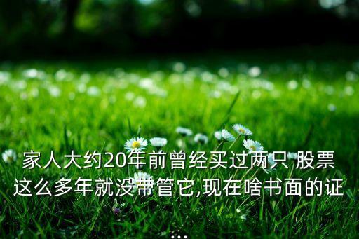 家人大約20年前曾經(jīng)買(mǎi)過(guò)兩只 股票這么多年就沒(méi)帶管它,現(xiàn)在啥書(shū)面的證...