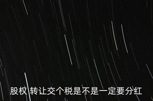 股權(quán) 轉(zhuǎn)讓交個(gè)稅是不是一定要分紅