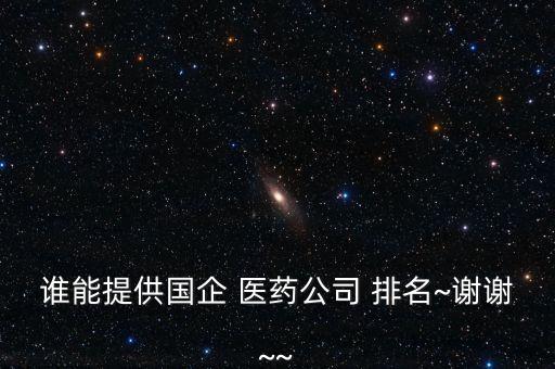 誰(shuí)能提供國(guó)企 醫(yī)藥公司 排名~謝謝~~
