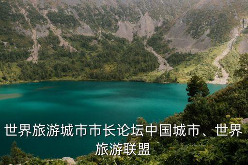 世界旅游城市市長(zhǎng)論壇中國(guó)城市、世界旅游聯(lián)盟