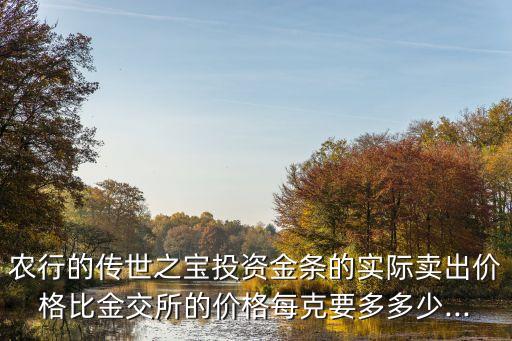 農(nóng)行的傳世之寶投資金條的實(shí)際賣出價格比金交所的價格每克要多多少...
