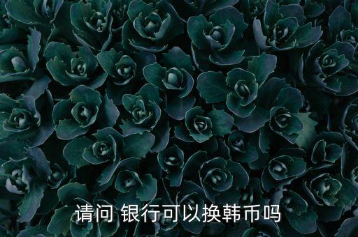 請問 銀行可以換韓幣嗎